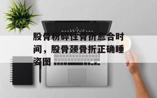 股骨粉碎性骨折愈合时间，股骨颈骨折正确睡姿图