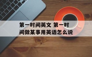 第一时间英文 第一时间做某事用英语怎么说