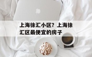 上海徐汇小区？上海徐汇区最便宜的房子