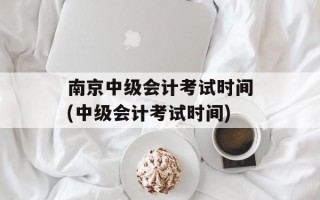 南京中级会计考试时间(中级会计考试时间)