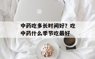 中药吃多长时间好？吃中药什么季节吃最好