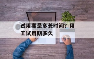 试用期是多长时间？用工试用期多久