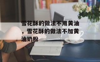 雪花酥的做法不用黄油，雪花酥的做法不加黄油奶粉