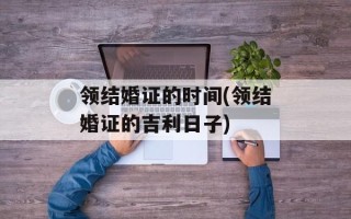 领结婚证的时间(领结婚证的吉利日子)