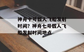 神舟十号载人飞船发射时间？神舟七号载人飞船发射时间地点