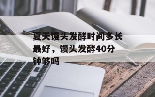 夏天馒头发酵时间多长最好，馒头发酵40分钟够吗