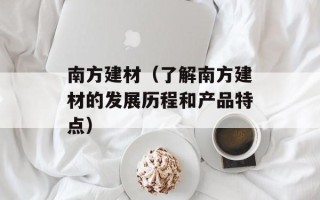 南方建材（了解南方建材的发展历程和产品特点）