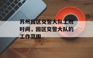 苏州园区交警大队上班时间，园区交警大队的工作范围