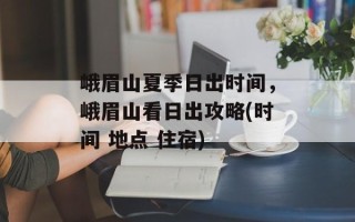 峨眉山夏季日出时间，峨眉山看日出攻略(时间 地点 住宿)
