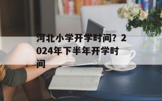 河北小学开学时间？2024年下半年开学时间