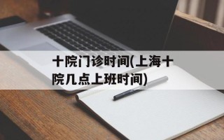 十院门诊时间(上海十院几点上班时间)