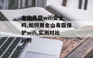 金山毒霸wifi安全吗,如何用金山毒霸保护wifi,实测对比分析