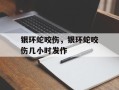 银环蛇咬伤，银环蛇咬伤几小时发作