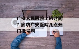 广安人民医院上班时间？廊坊广安医院几点开门挂号啊