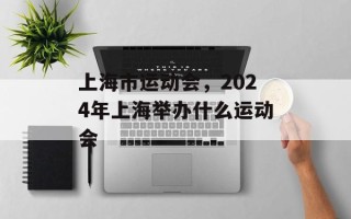 上海市运动会，2024年上海举办什么运动会