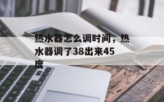 热水器怎么调时间，热水器调了38出来45度