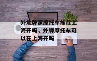 外地牌照摩托车能在上海开吗，外牌摩托车可以在上海开吗
