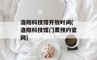 洛阳科技馆开放时间(洛阳科技馆门票预约官网)