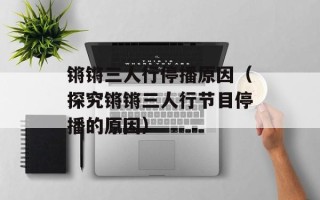锵锵三人行停播原因（探究锵锵三人行节目停播的原因）