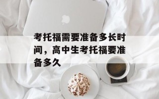 考托福需要准备多长时间，高中生考托福要准备多久
