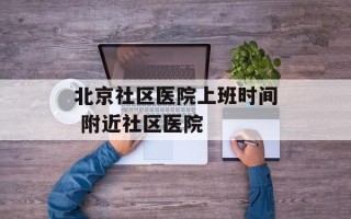 北京社区医院上班时间 附近社区医院