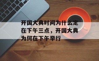 开国大典时间为什么定在下午三点，开国大典为何在下午举行