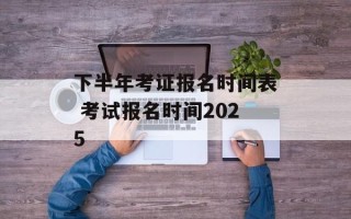 下半年考证报名时间表 考试报名时间2025