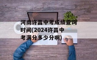 河南许昌中考成绩查询时间(2024许昌中考满分多少分啊)