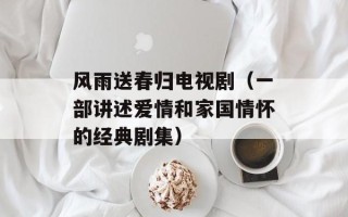 风雨送春归电视剧（一部讲述爱情和家国情怀的经典剧集）