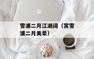 雪浦二月江湖阔（赏雪浦二月美景）