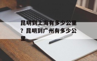 昆明到上海有多少公里？昆明到广州有多少公里