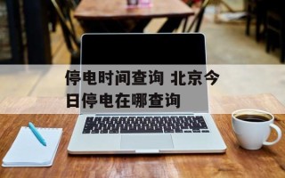 停电时间查询 北京今日停电在哪查询