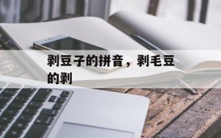 剥豆子的拼音，剥毛豆的剥