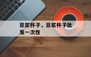 豆浆杯子，豆浆杯子批发一次性