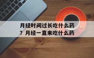 月经时间过长吃什么药？月经一直来吃什么药