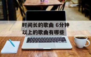 时间长的歌曲 6分钟以上的歌曲有哪些