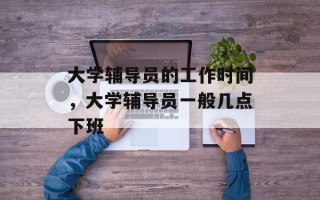 大学辅导员的工作时间，大学辅导员一般几点下班
