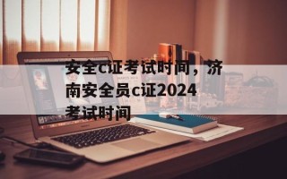 安全c证考试时间，济南安全员c证2024考试时间