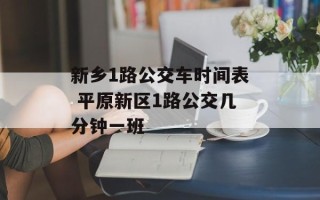 新乡1路公交车时间表 平原新区1路公交几分钟一班