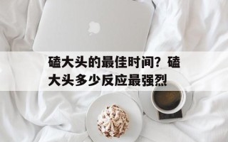 磕大头的最佳时间？磕大头多少反应最强烈