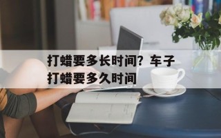 打蜡要多长时间？车子打蜡要多久时间