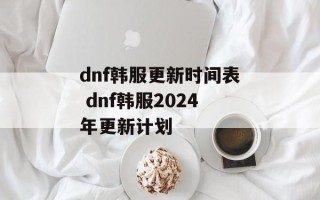 dnf韩服更新时间表 dnf韩服2024年更新计划