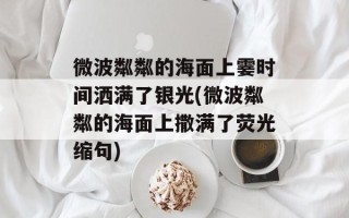 微波粼粼的海面上霎时间洒满了银光(微波粼粼的海面上撒满了荧光缩句)