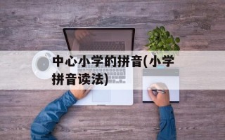 中心小学的拼音(小学拼音读法)