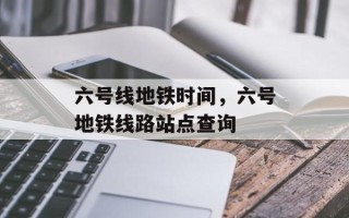 六号线地铁时间，六号地铁线路站点查询