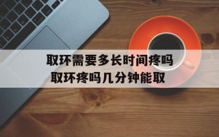 取环需要多长时间疼吗 取环疼吗几分钟能取