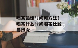 喝茶最佳时间和方法？喝茶什么时间喝茶比较最适宜