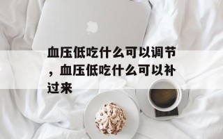 血压低吃什么可以调节，血压低吃什么可以补过来
