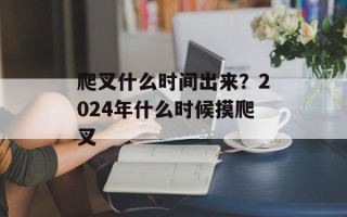 爬叉什么时间出来？2024年什么时候摸爬叉