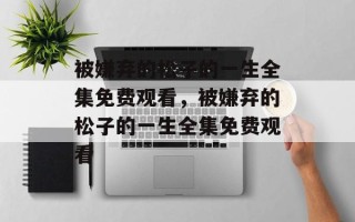 被嫌弃的松子的一生全集免费观看，被嫌弃的松子的一生全集免费观看